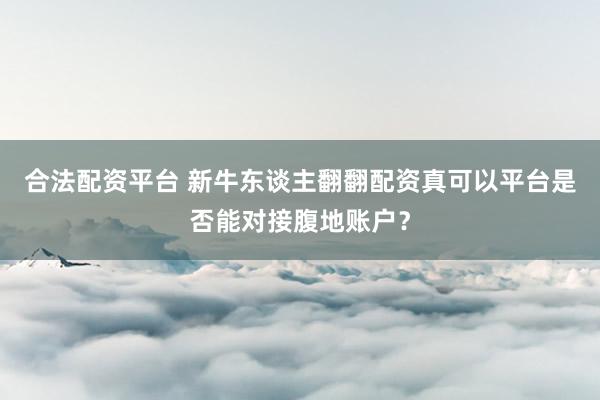 合法配资平台 新牛东谈主翻翻配资真可以平台是否能对接腹地账户？