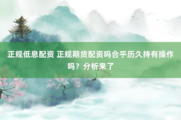 正规低息配资 正规期货配资吗合乎历久持有操作吗？分析来了