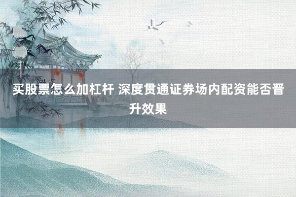 买股票怎么加杠杆 深度贯通证券场内配资能否晋升效果