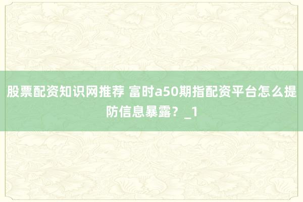 股票配资知识网推荐 富时a50期指配资平台怎么提防信息暴露?_1