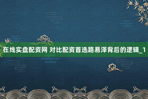在线实盘配资网 对比配资首选路易泽背后的逻辑_1