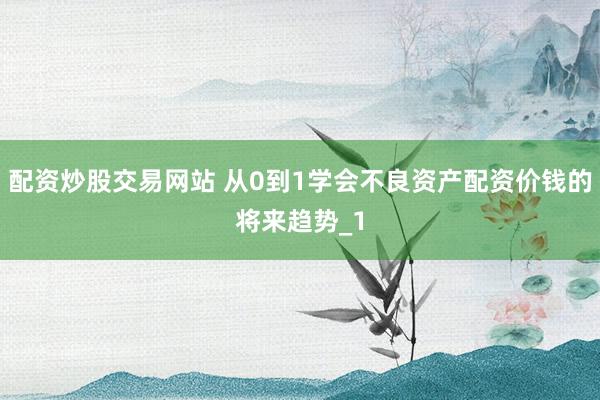 配资炒股交易网站 从0到1学会不良资产配资价钱的将来趋势_1