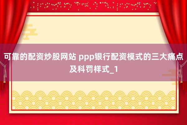 可靠的配资炒股网站 ppp银行配资模式的三大痛点及科罚样式_1