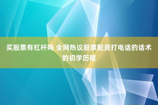 买股票有杠杆吗 全网热议股票配资打电话的话术的初学历程