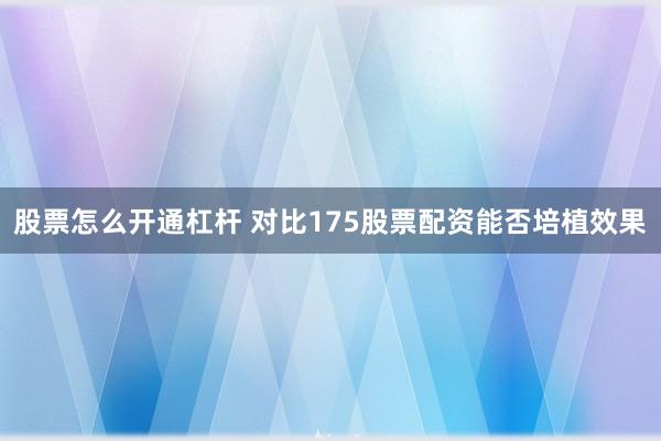 股票怎么开通杠杆 对比175股票配资能否培植效果
