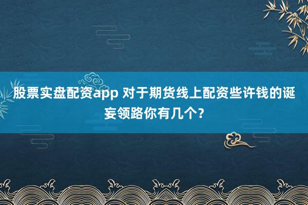 股票实盘配资app 对于期货线上配资些许钱的诞妄领路你有几个？