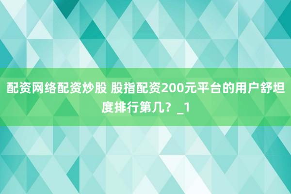 配资网络配资炒股 股指配资200元平台的用户舒坦度排行第几？_1