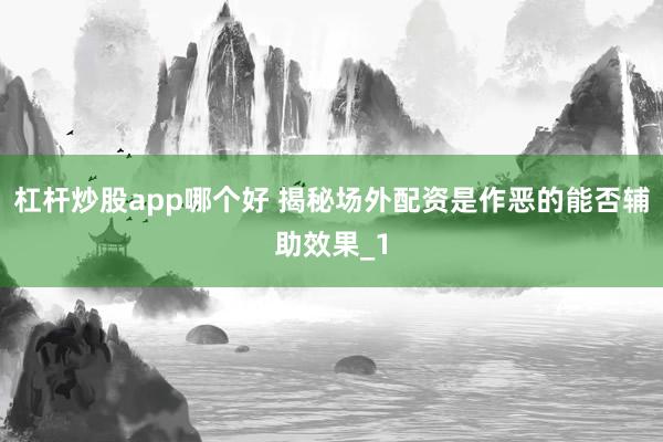 杠杆炒股app哪个好 揭秘场外配资是作恶的能否辅助效果_1