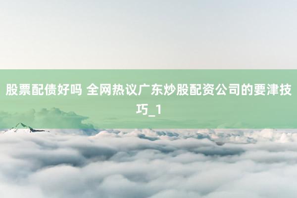 股票配债好吗 全网热议广东炒股配资公司的要津技巧_1