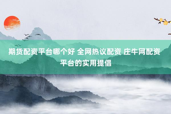 期货配资平台哪个好 全网热议配资 庄牛网配资 平台的实用提倡