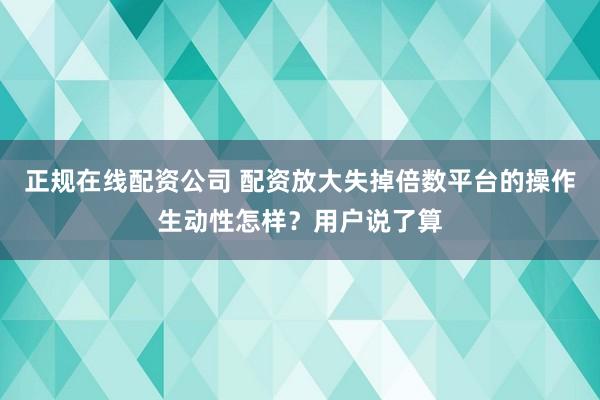 正规在线配资公司 配资放大失掉倍数平台的操作生动性怎样？用户说了算