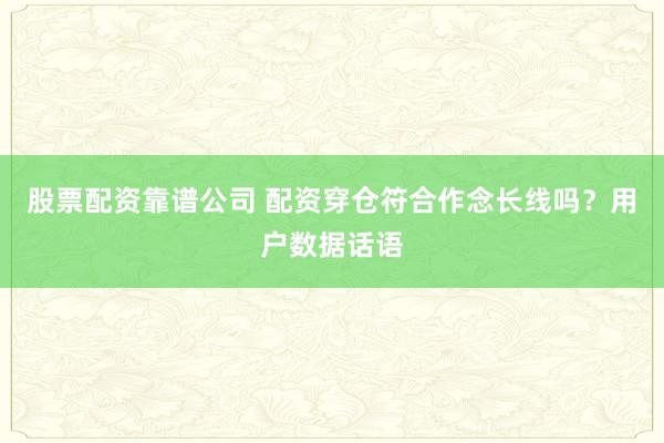 股票配资靠谱公司 配资穿仓符合作念长线吗？用户数据话语
