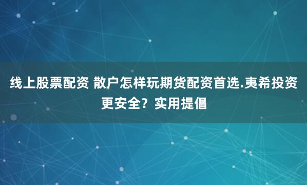 线上股票配资 散户怎样玩期货配资首选.夷希投资更安全？实用提倡