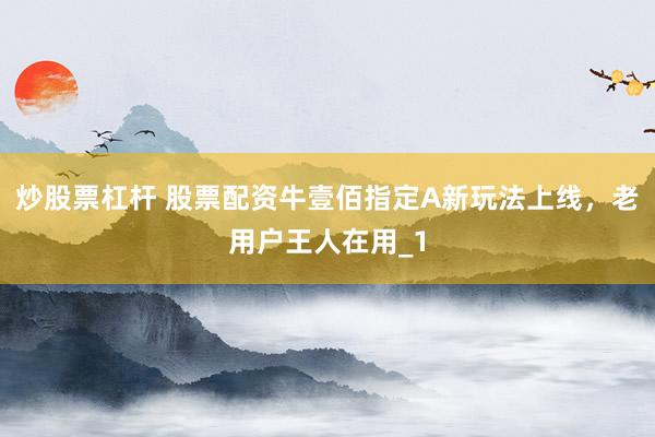 炒股票杠杆 股票配资牛壹佰指定A新玩法上线，老用户王人在用_1