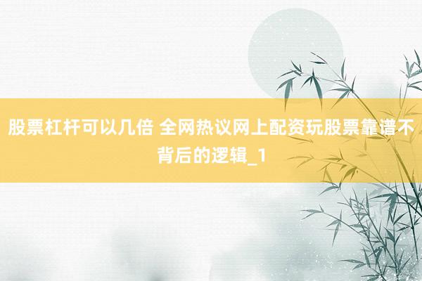 股票杠杆可以几倍 全网热议网上配资玩股票靠谱不背后的逻辑_1