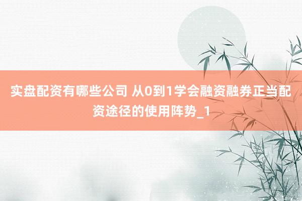 实盘配资有哪些公司 从0到1学会融资融券正当配资途径的使用阵势_1