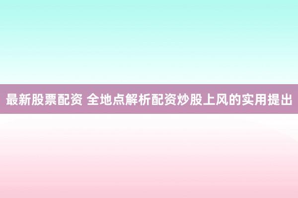 最新股票配资 全地点解析配资炒股上风的实用提出