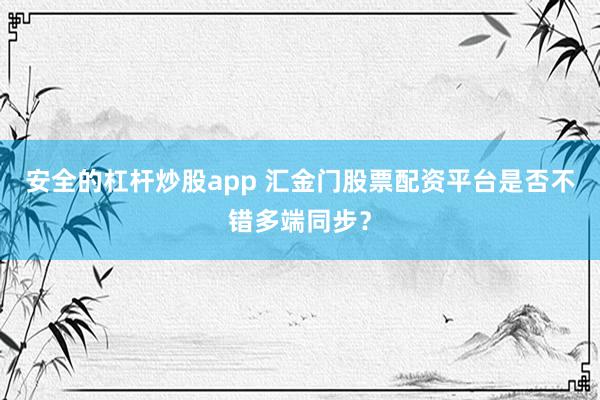 安全的杠杆炒股app 汇金门股票配资平台是否不错多端同步？
