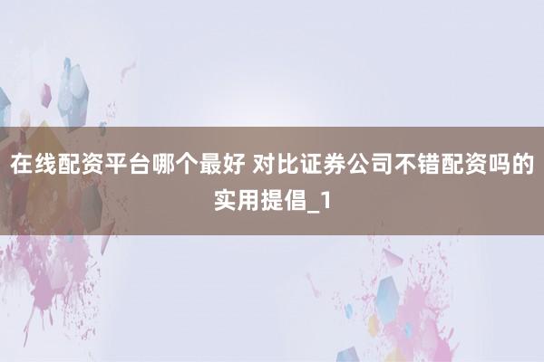 在线配资平台哪个最好 对比证券公司不错配资吗的实用提倡_1