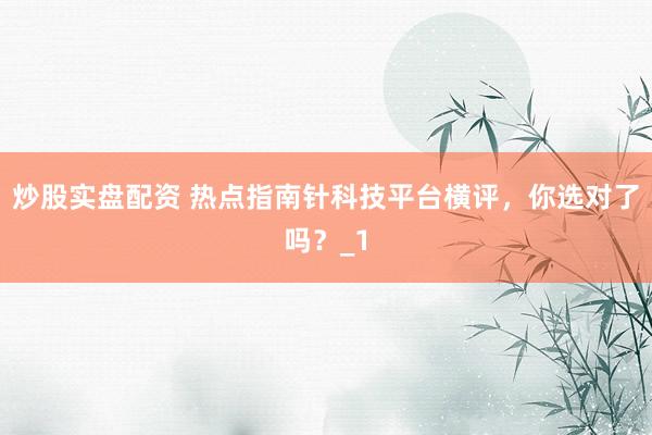 炒股实盘配资 热点指南针科技平台横评,你选对了吗?_1