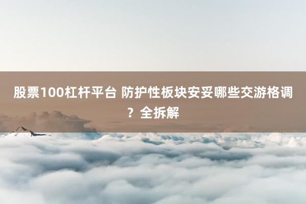 股票100杠杆平台 防护性板块安妥哪些交游格调？全拆解