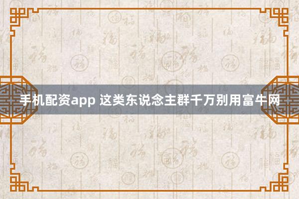 手机配资app 这类东说念主群千万别用富牛网