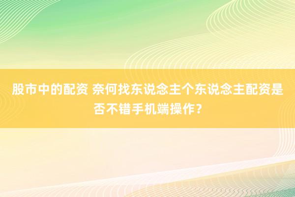股市中的配资 奈何找东说念主个东说念主配资是否不错手机端操作？