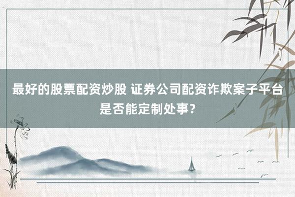 最好的股票配资炒股 证券公司配资诈欺案子平台是否能定制处事？