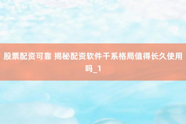 股票配资可靠 揭秘配资软件干系格局值得长久使用吗_1