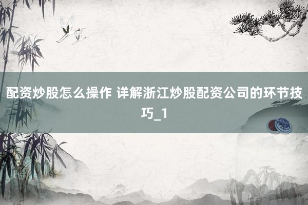 配资炒股怎么操作 详解浙江炒股配资公司的环节技巧_1