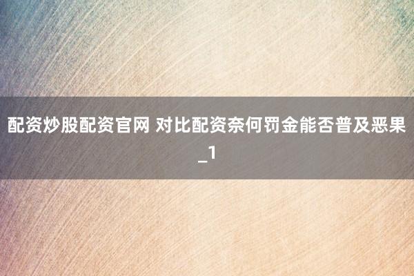 配资炒股配资官网 对比配资奈何罚金能否普及恶果_1