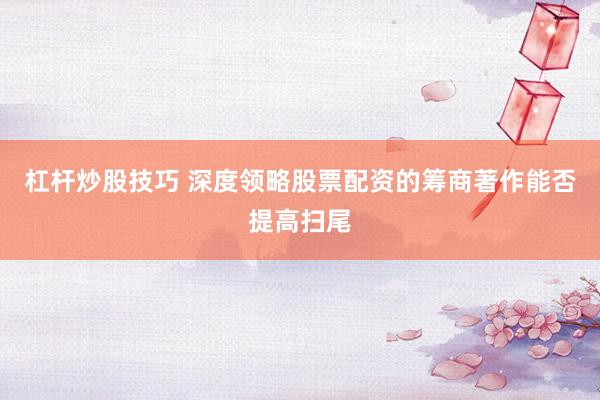 杠杆炒股技巧 深度领略股票配资的筹商著作能否提高扫尾