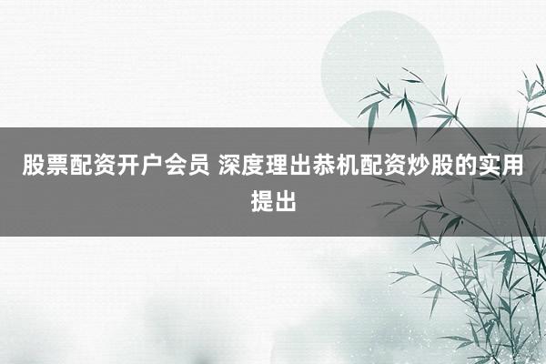 股票配资开户会员 深度理出恭机配资炒股的实用提出