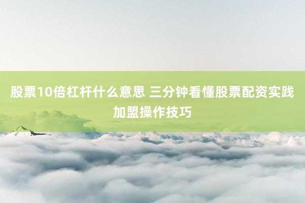 股票10倍杠杆什么意思 三分钟看懂股票配资实践加盟操作技巧