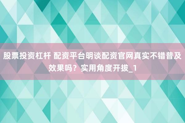 股票投资杠杆 配资平台明谈配资官网真实不错普及效果吗？实用角度开拔_1