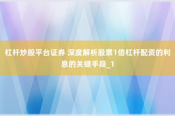 杠杆炒股平台证券 深度解析股票1倍杠杆配资的利息的关键手段_1