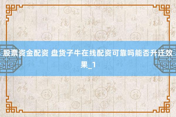 股票资金配资 盘货子牛在线配资可靠吗能否升迁效果_1