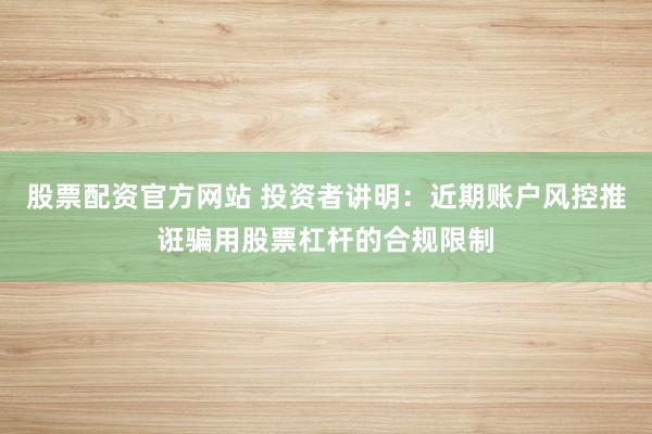 股票配资官方网站 投资者讲明：近期账户风控推诳骗用股票杠杆的合规限制