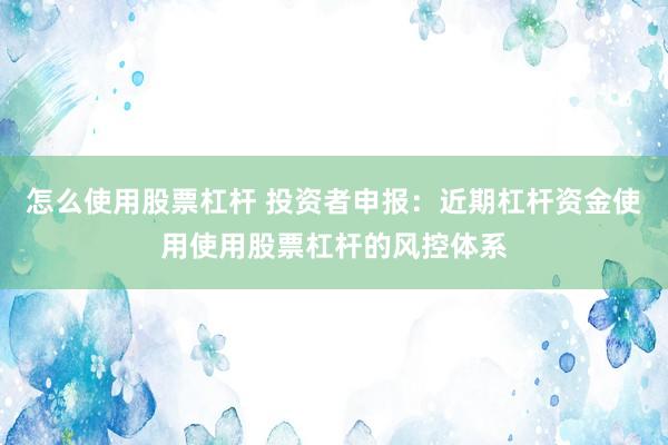 怎么使用股票杠杆 投资者申报：近期杠杆资金使用使用股票杠杆的风控体系