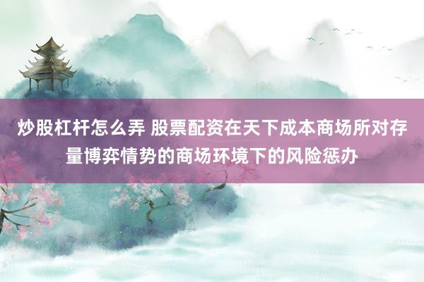 炒股杠杆怎么弄 股票配资在天下成本商场所对存量博弈情势的商场环境下的风险惩办