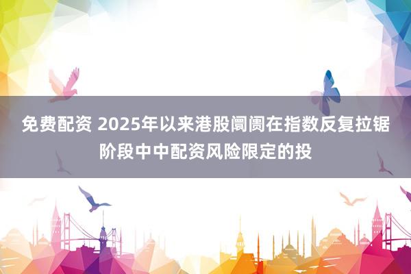 免费配资 2025年以来港股阛阓在指数反复拉锯阶段中中配资风险限定的投