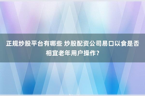 正规炒股平台有哪些 炒股配资公司易口以食是否相宜老年用户操作？