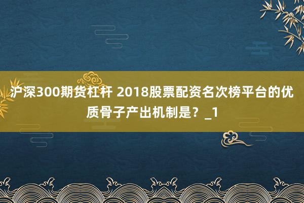 沪深300期货杠杆 2018股票配资名次榜平台的优质骨子产出机制是？_1