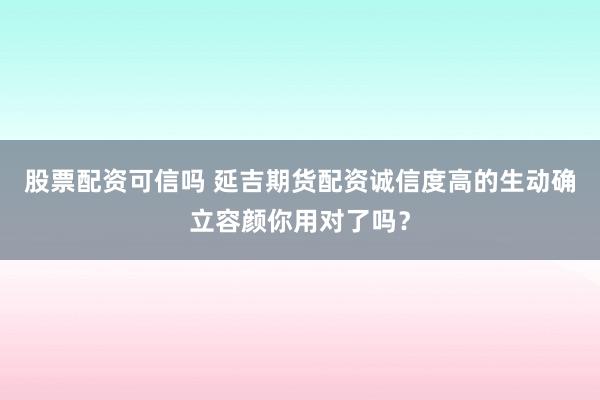 股票配资可信吗 延吉期货配资诚信度高的生动确立容颜你用对了吗？