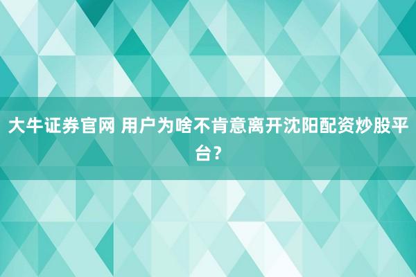 大牛证券官网 用户为啥不肯意离开沈阳配资炒股平台？