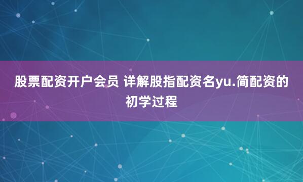 股票配资开户会员 详解股指配资名yu.简配资的初学过程