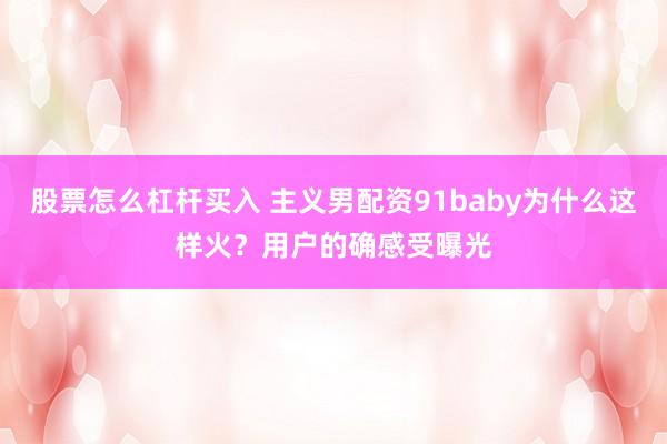 股票怎么杠杆买入 主义男配资91baby为什么这样火？用户的确感受曝光