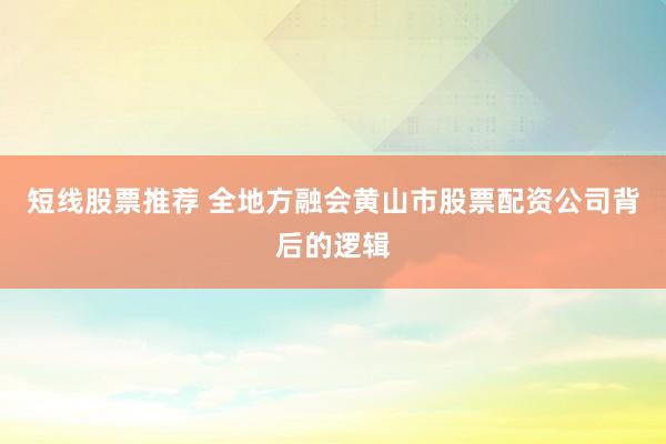 短线股票推荐 全地方融会黄山市股票配资公司背后的逻辑