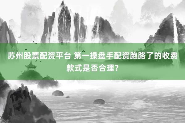 苏州股票配资平台 第一操盘手配资跑路了的收费款式是否合理？