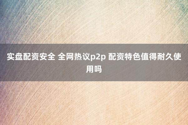 实盘配资安全 全网热议p2p 配资特色值得耐久使用吗